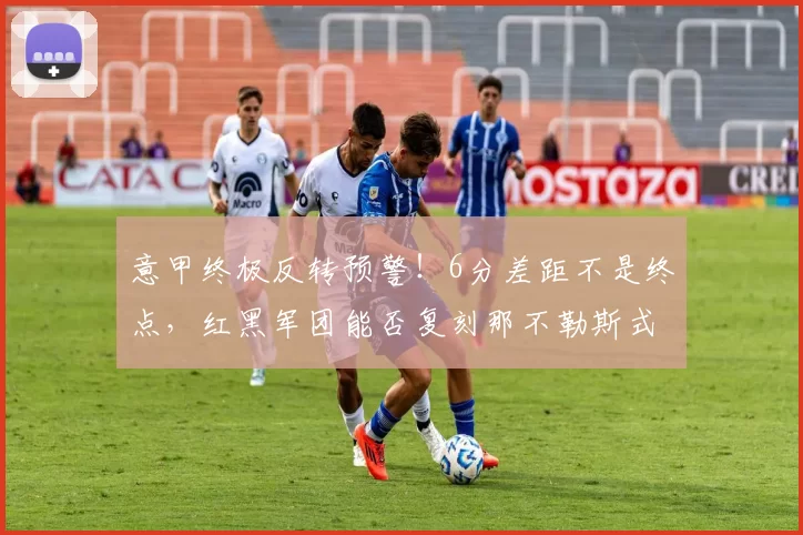 意甲终极反转预警！6分差距不是终点，红黑军团能否复刻那不勒斯式逆袭？_米兰_国米_国米