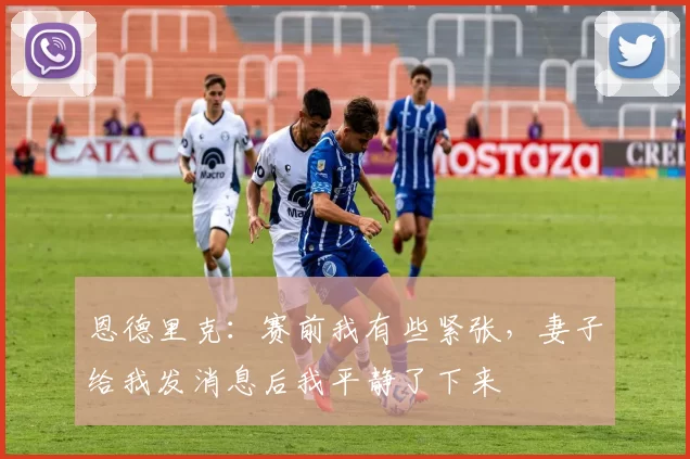 恩德里克：赛前我有些紧张，妻子给我发消息后我平静了下来