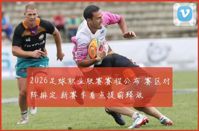 2026足球职业联赛赛程公布 赛区对阵排定 新赛季看点提前释放