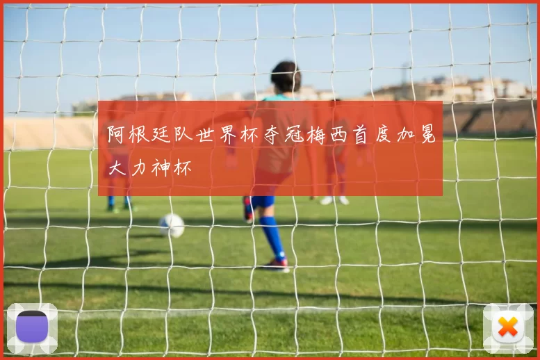 阿根廷队世界杯夺冠梅西首度加冕大力神杯