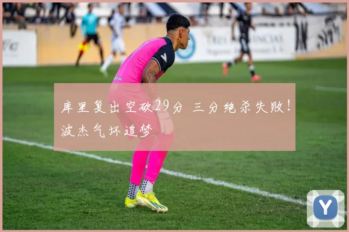 库里复出空砍29分 三分绝杀失败！波杰气坏追梦