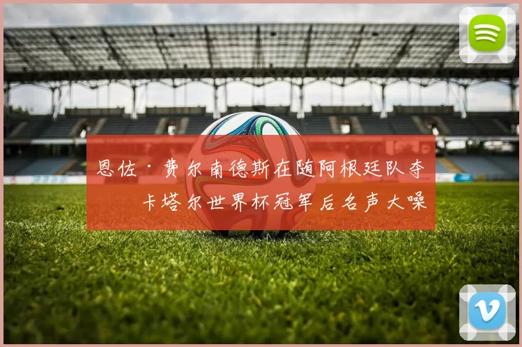 恩佐·费尔南德斯在随阿根廷队夺得卡塔尔世界杯冠军后名声大噪