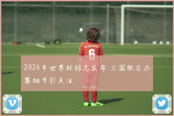 2026年世界杯标志发布 三国联合办赛细节引关注