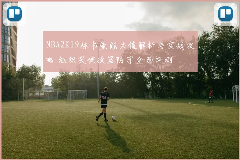 NBA2K19林书豪能力值解析与实战攻略 组织突破投篮防守全面评测