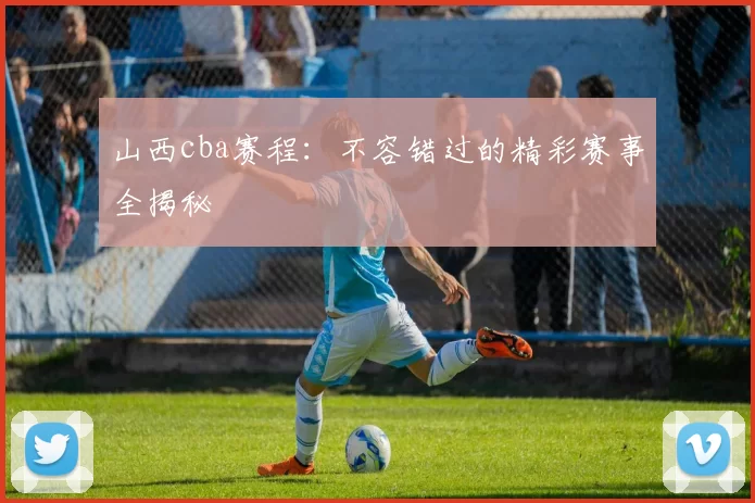 山西cba赛程：不容错过的精彩赛事全揭秘