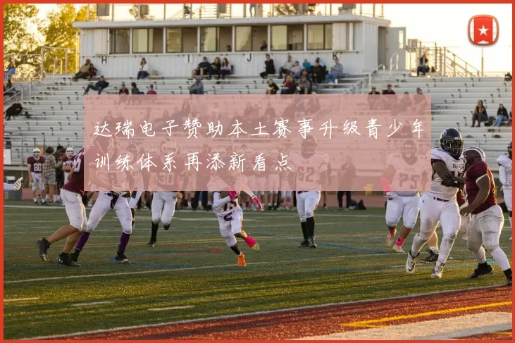 达瑞电子赞助本土赛事升级青少年训练体系再添新看点