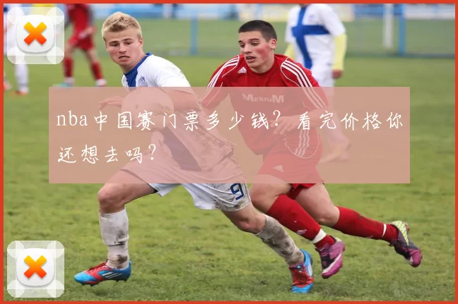nba中国赛门票多少钱？看完价格你还想去吗？