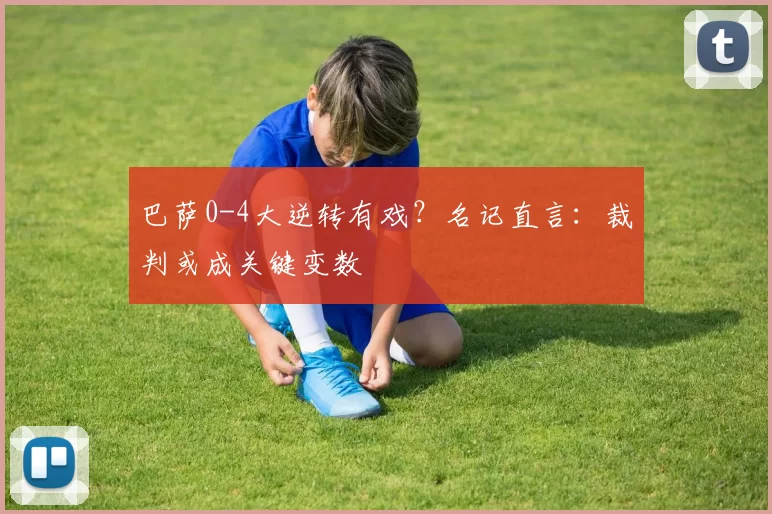 巴萨0-4大逆转有戏？名记直言：裁判或成关键变数