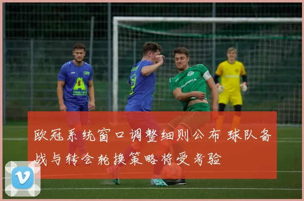 欧冠系统窗口调整细则公布 球队备战与转会轮换策略将受考验