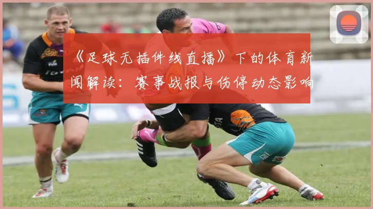《足球无插件线直播》下的体育新闻解读：赛事战报与伤停动态影响备战安排
