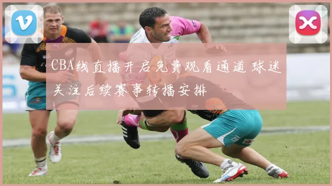 CBA线直播开启免费观看通道 球迷关注后续赛事转播安排