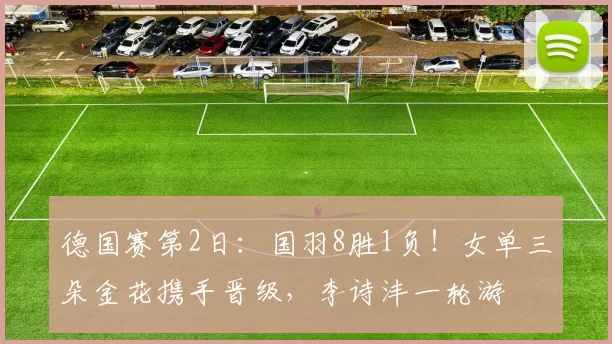德国赛第2日：国羽8胜1负！女单三朵金花携手晋级，李诗沣一轮游