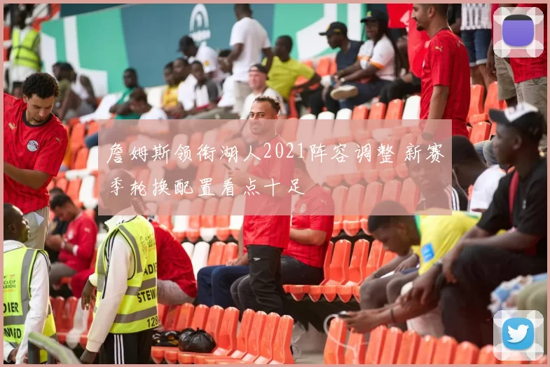 詹姆斯领衔湖人2021阵容调整 新赛季轮换配置看点十足