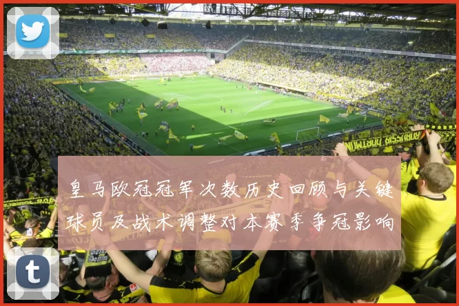 皇马欧冠冠军次数历史回顾与关键球员及战术调整对本赛季争冠影响分析
