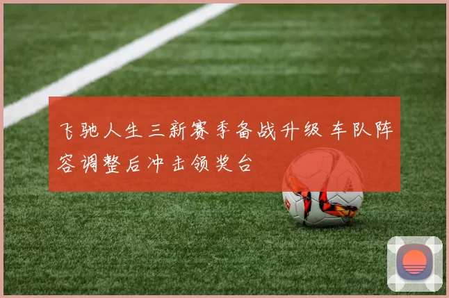 飞驰人生三新赛季备战升级 车队阵容调整后冲击领奖台