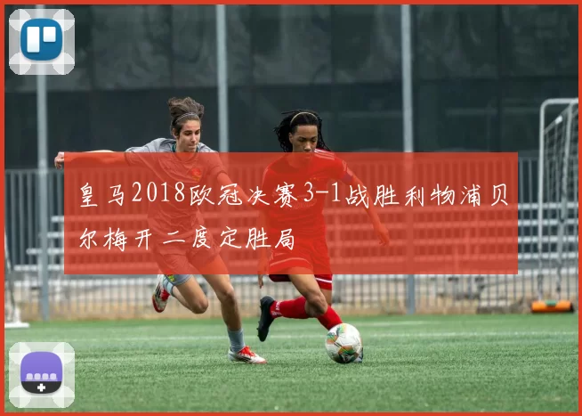 皇马2018欧冠决赛3-1战胜利物浦贝尔梅开二度定胜局