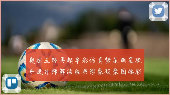 奥运五环再起华彩仿真势某明星联手设计师解读经典形象凝聚国魂彩