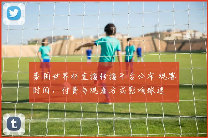 泰国世界杯直播转播平台公布 观赛时间、付费与观看方式影响球迷