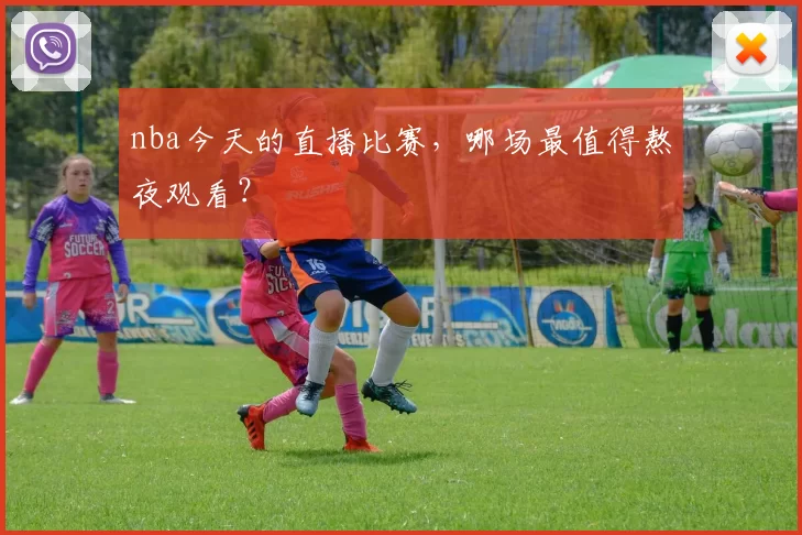 nba今天的直播比赛，哪场最值得熬夜观看？